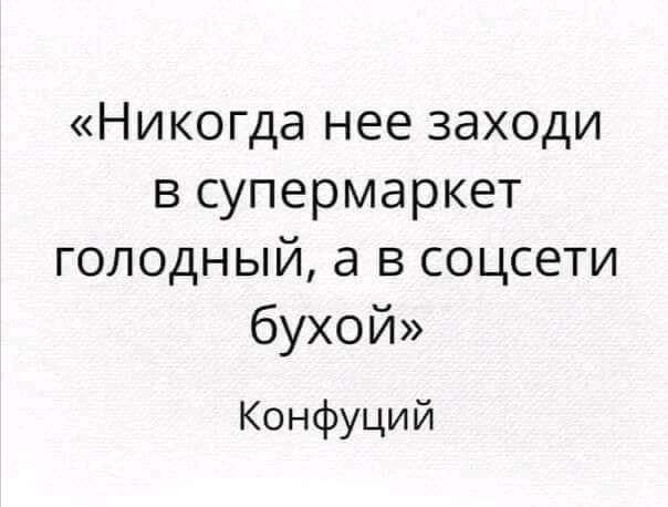 Никогда нее заходи в супермаркет голодный а в соцсети бухой Конфуций