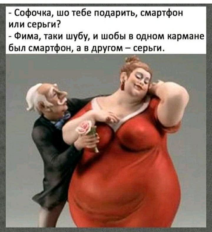 Софочка шо тебе подарить смартфон или серьги Фима таки шубу и шобы в одном кармане был смартфон а в другом серьги