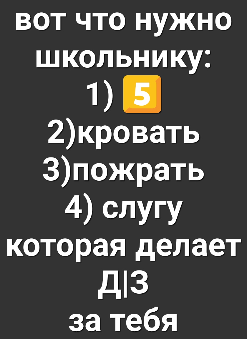 вот что нужно школьнику 1 2кровать 3пожрать 4 слугу которая делает д3 за тебя