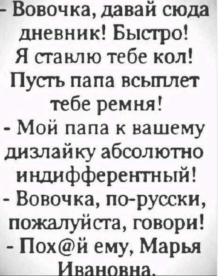 Вовочка давай сюда дневник Быстро Я ставлю тебе кол Пусгь папа всыплет тебе ремня Мой папа к вашему дизлайку абсолютно индифферентный Вовочка порусски понсштуйста говори Похй ему Марья