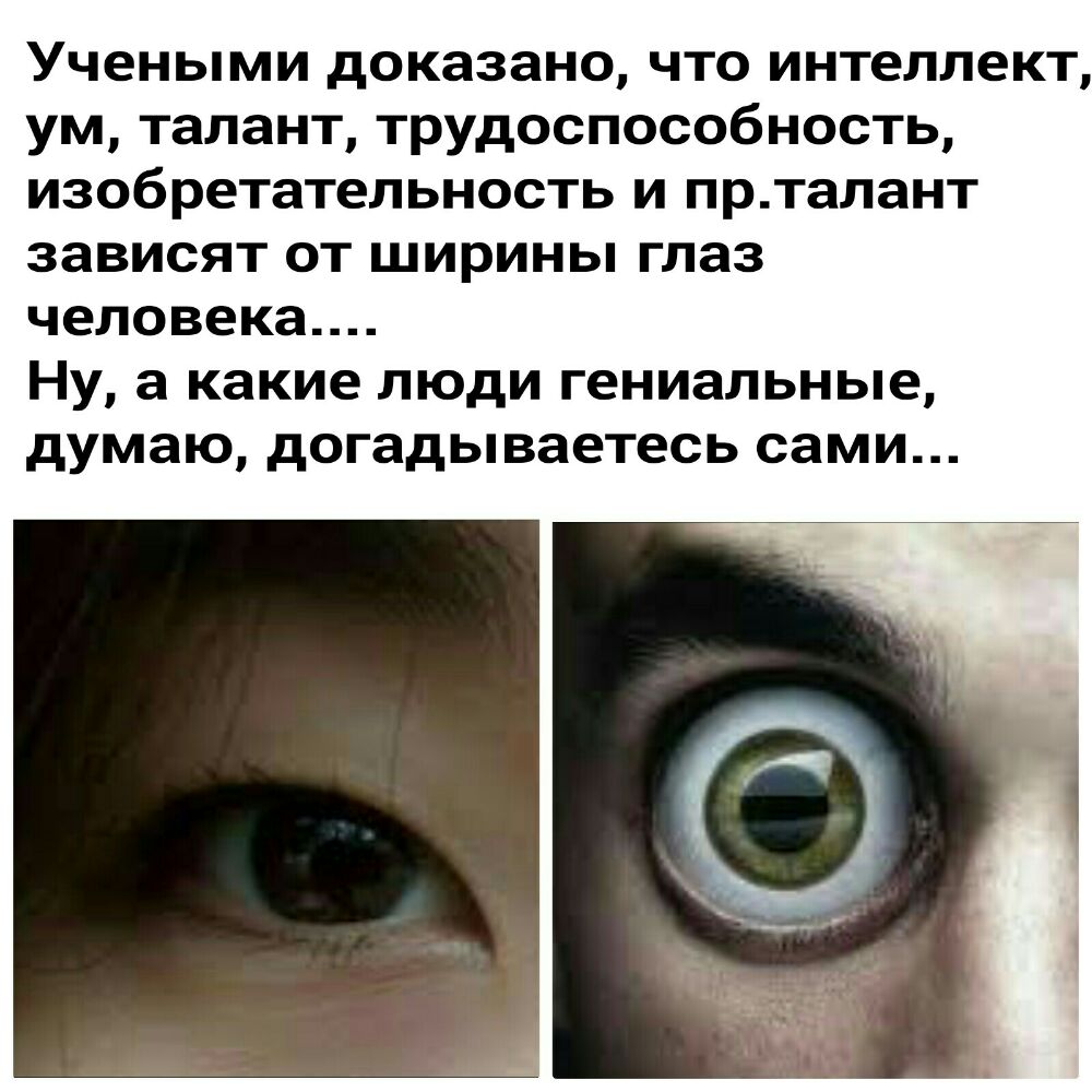 Учеными доказано что интеллект ум талант трудоспособность изобретательность и прталант зависят от ширины глаз человека Ну а какие люди гениальные думаю догадываетесь сами