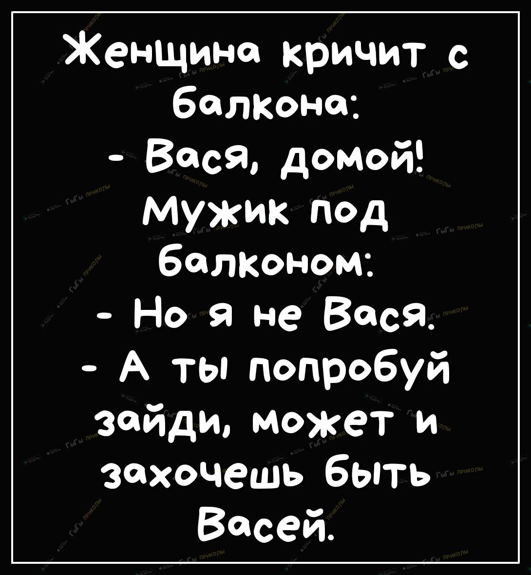 Женщина кричит с балкона Вася домой мужик под балКоном Но я не Вася А ты попробуй зайди МЖеТ И Захочешь быть Васей