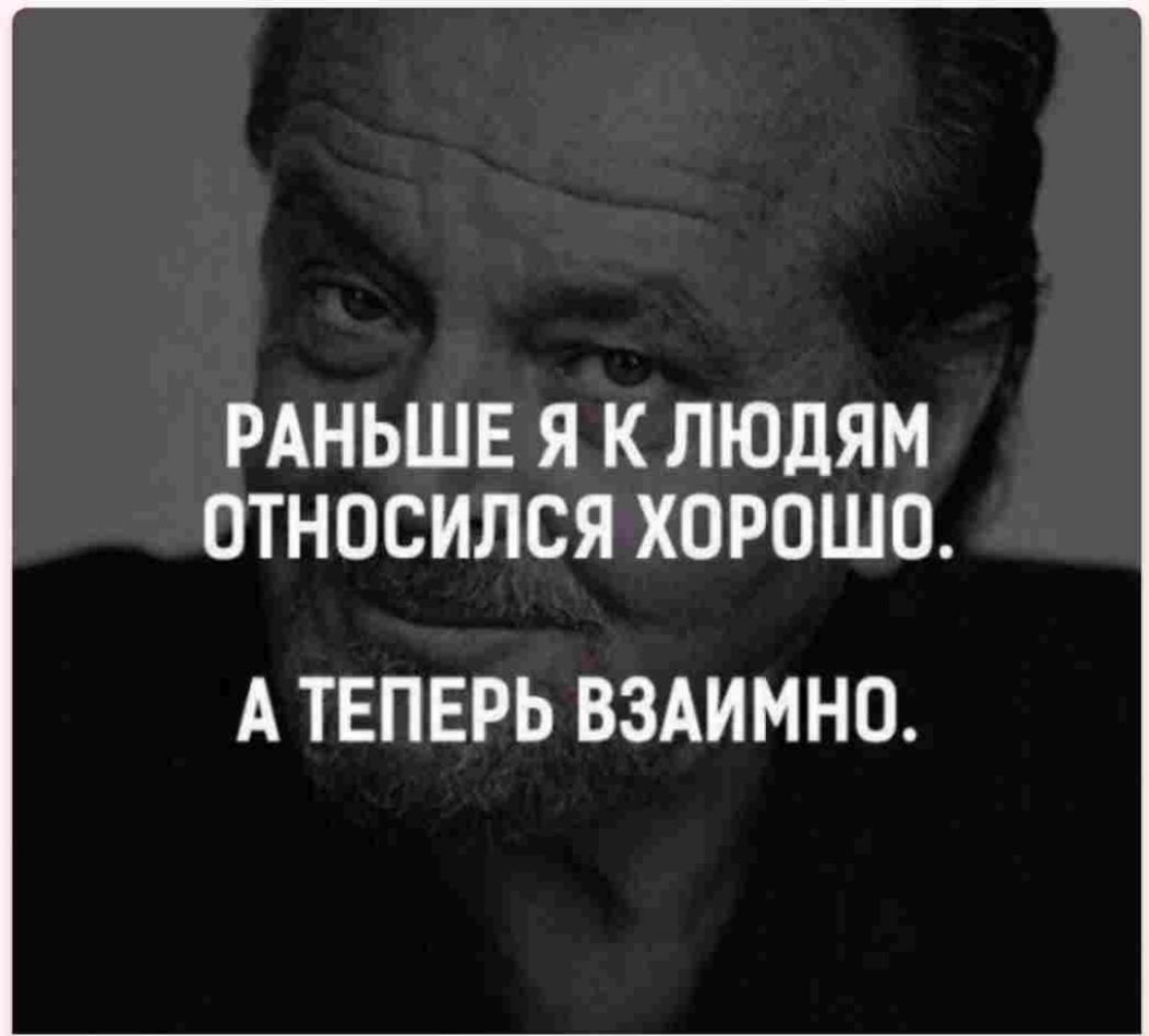 РАНЬШЕ Я К ЛЮДЯМ ОТНОСИЛСЯ ХОРОШО А ТЕПЕРЬ ВЗАИМНО