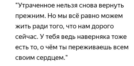 Утраченное нельзя снова вернуть прежним Но мы всё равно можем жить ради того что нам дорого сейчас У тебя ведь наверняка тоже есть то о чём ты переживаешь всем своим сердцем