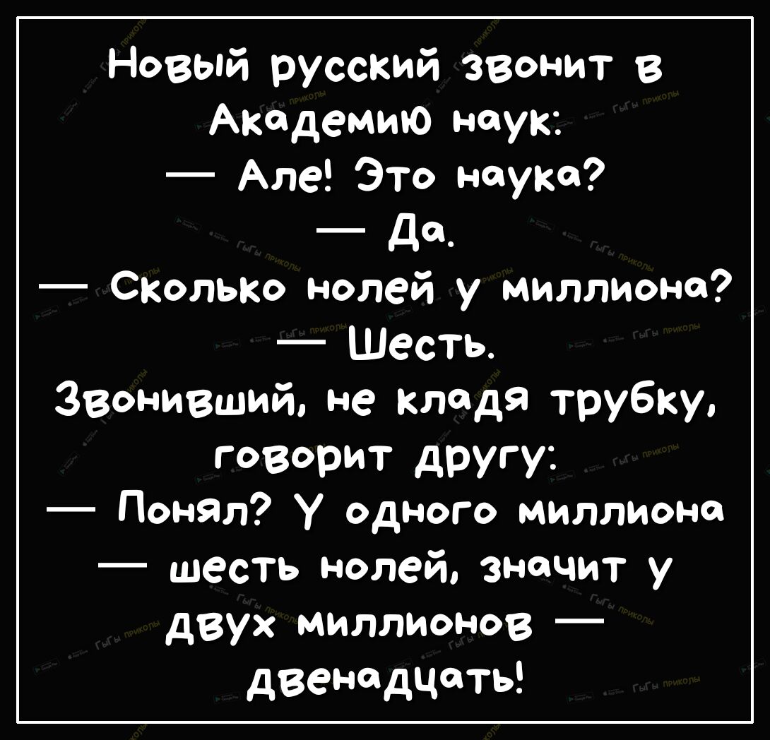 Новый русский ЗВонит в Академию наук Але Это науке _ дц Сколько нолей у миллиона Шесть Звонивший не кладя трубку говорит другу Понял У одного миллиона шесть нолей значит у двух миллионов двенадцать