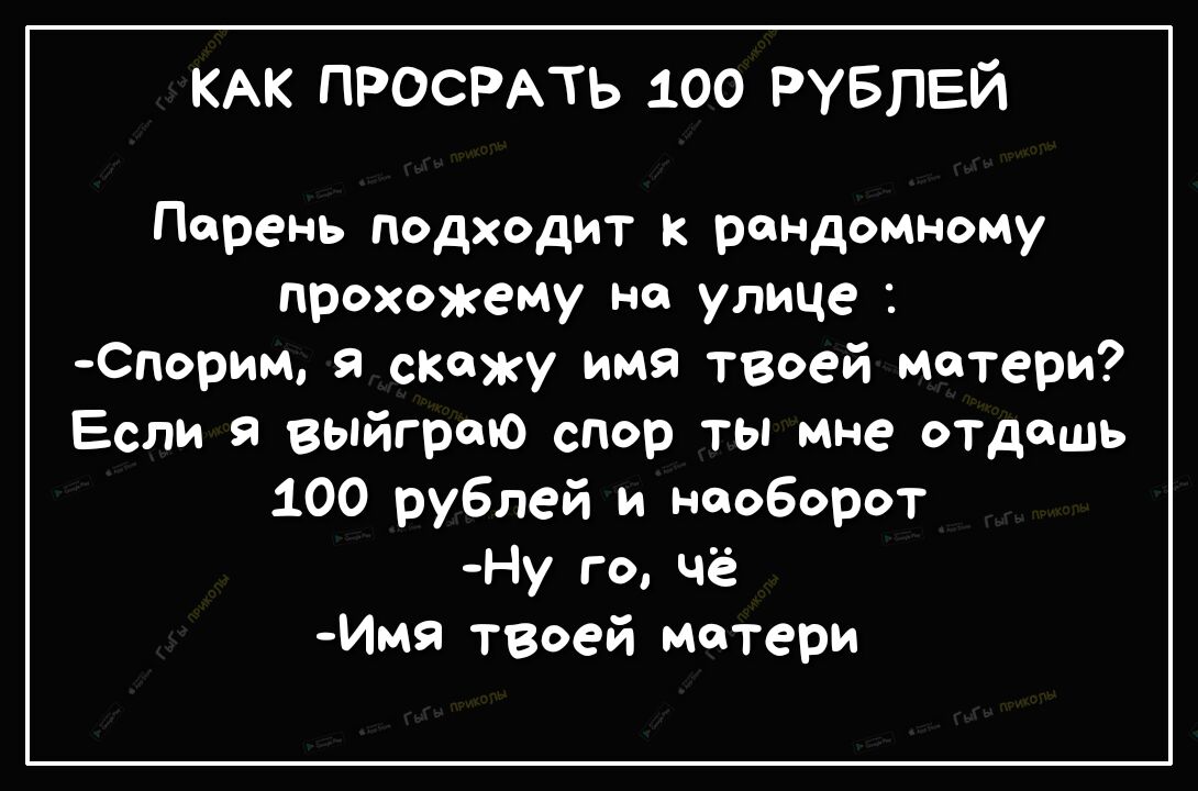 КАК ПРОСРАТЬ 100 РУБЛЕЙ Парень подходит к рандомному прохожему на улице 0порим скажу имя твоей матери Если я выйгрою спор ты мне отдашь 100 рублей и наоборот Ну го чё Имя твоей матери