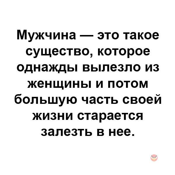 Мужчина это такое существо которое однажды вылезло из женщины и потом большую часть своей жизни старается залезть в нее