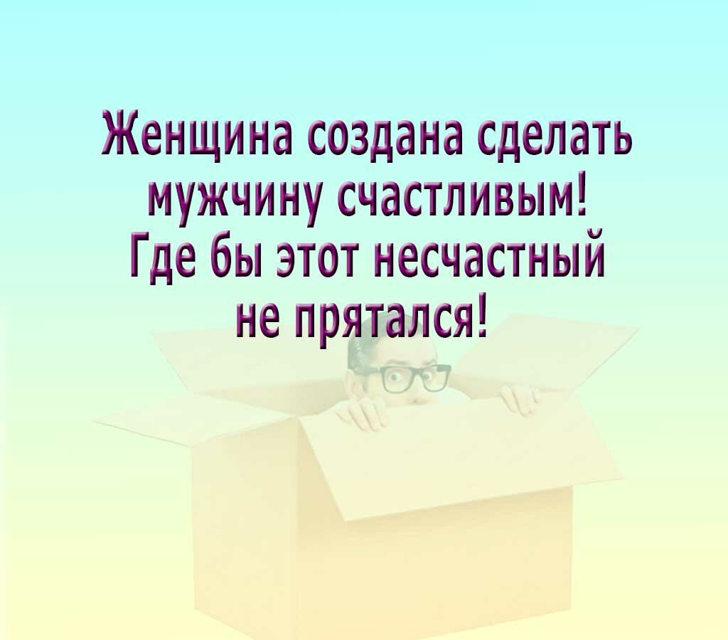 Женщина создана делать мужчину счастливым где бы этот несчастный не прятался картинка