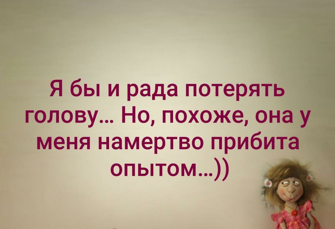 Я бы и рада потерять голову Но похоже она у меня намертво прибита опытом