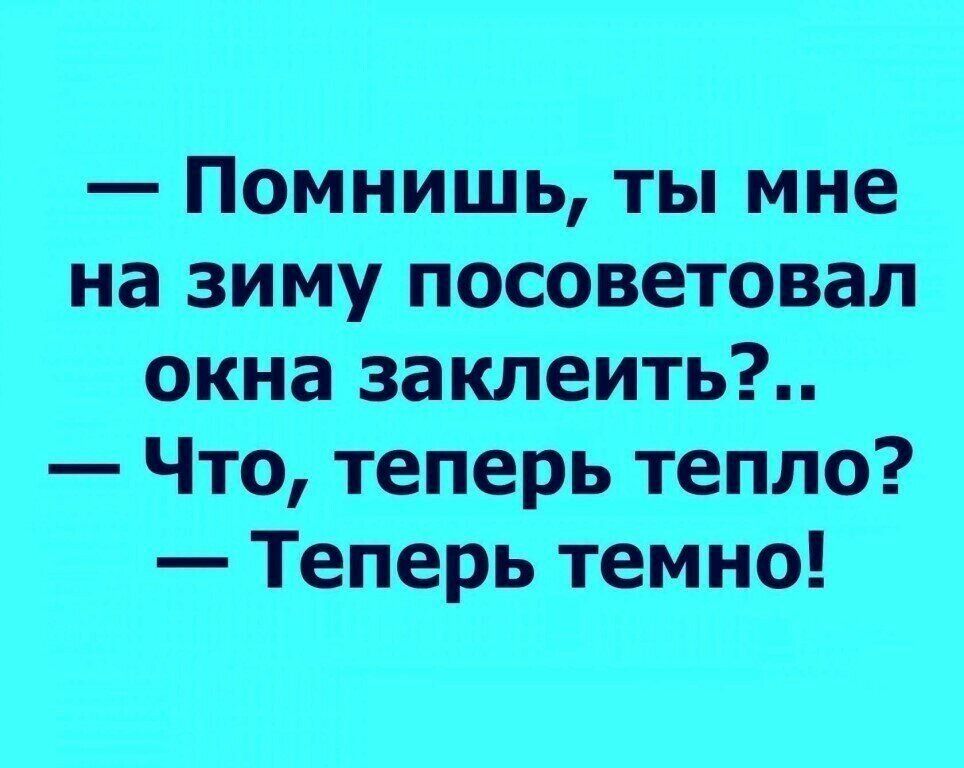 Помнишь ты мне на зиму посоветовал окна 3аклеить Что теперь тепло Теперь темно