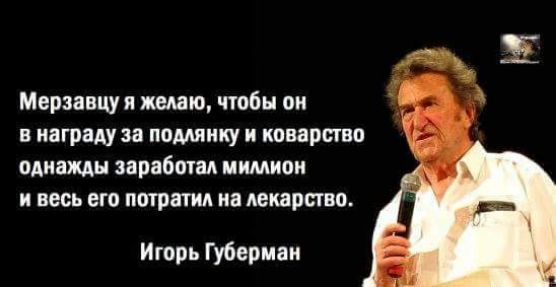 Мерзавцу я желаю чтобы он в награду за помпику и поварские однажды заработал иимиои и весь его потратил на лекарство Игорь Губерман