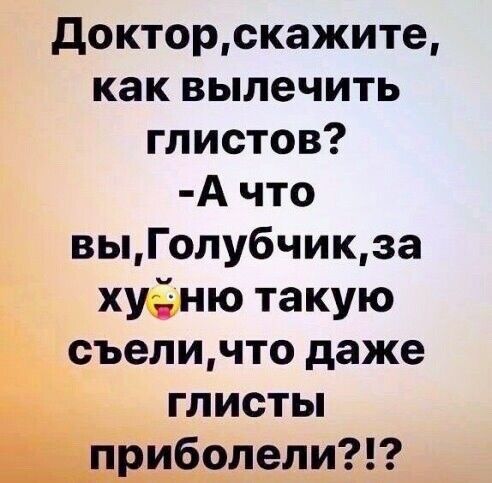 докторскажите как вылечить глистов А что выГолубчикза худню такую съеличто даже глистьп иболілдд