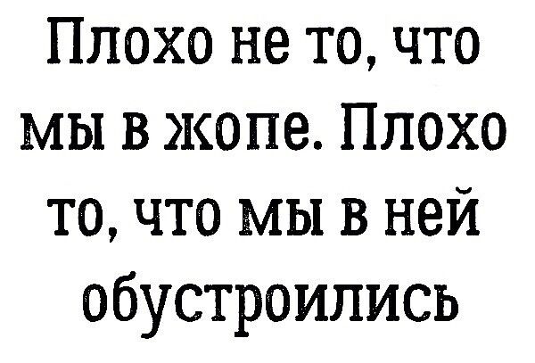 Плохо не то что мы в жопе Плохо то что мы в ней обустроипись