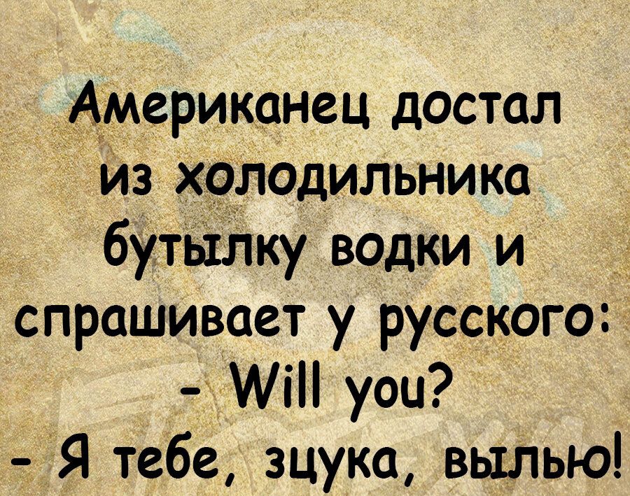 _ід Американец достал одильника бутылку водки и спрашивает у русского _ эМі уои Ё__ЁЯ тебе зцука выпью