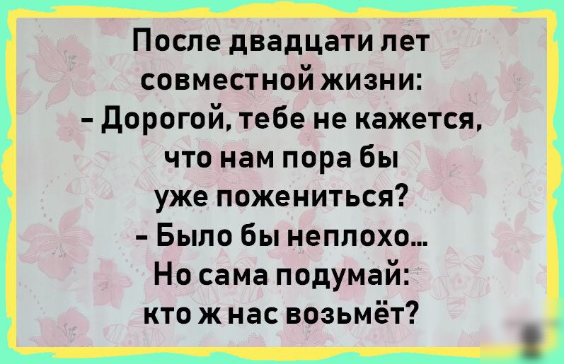 После двадцати лет совместной жизни дорогой тебе не кажется что нам пора бы уже пожениться Было бы неплохо Но сама подумай кто ж нас возьмёт