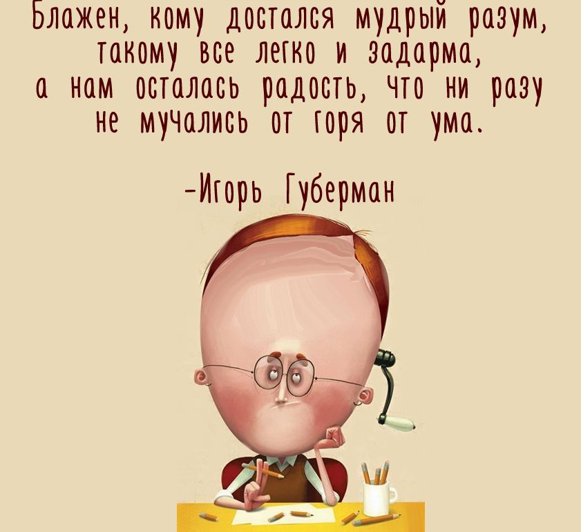 Блажен кому достался мудрый разум такому все лыко и эадарма а нам осталась радость что ни разу не мучались от горя от ума Игорь Губерман