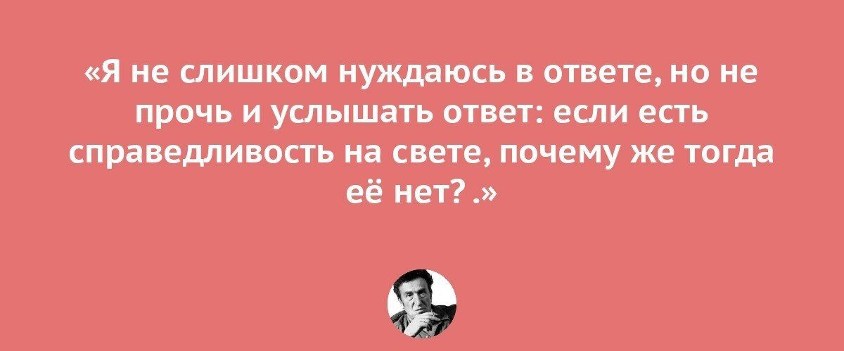 я не слишком нуждаюсь в ответе но не прочь и услышать ответ если есть справедливость на свете почему же тогда её нет