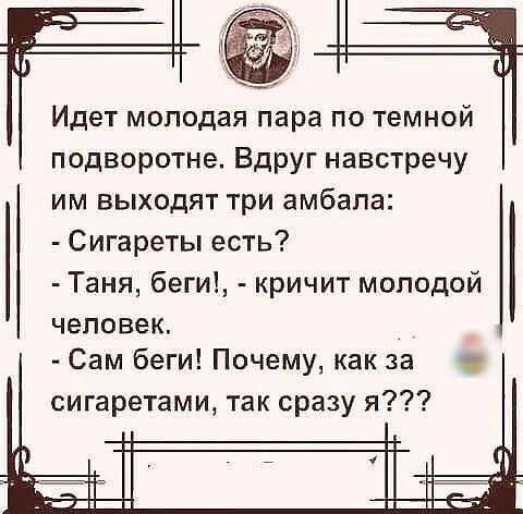 Идет молодая пара по темной подворотне Вдруг навстречу им выходят три амбапа Сигареты есть Таня беги кричит молодой человек Сам беги Почему как за сигаретами так сразу я