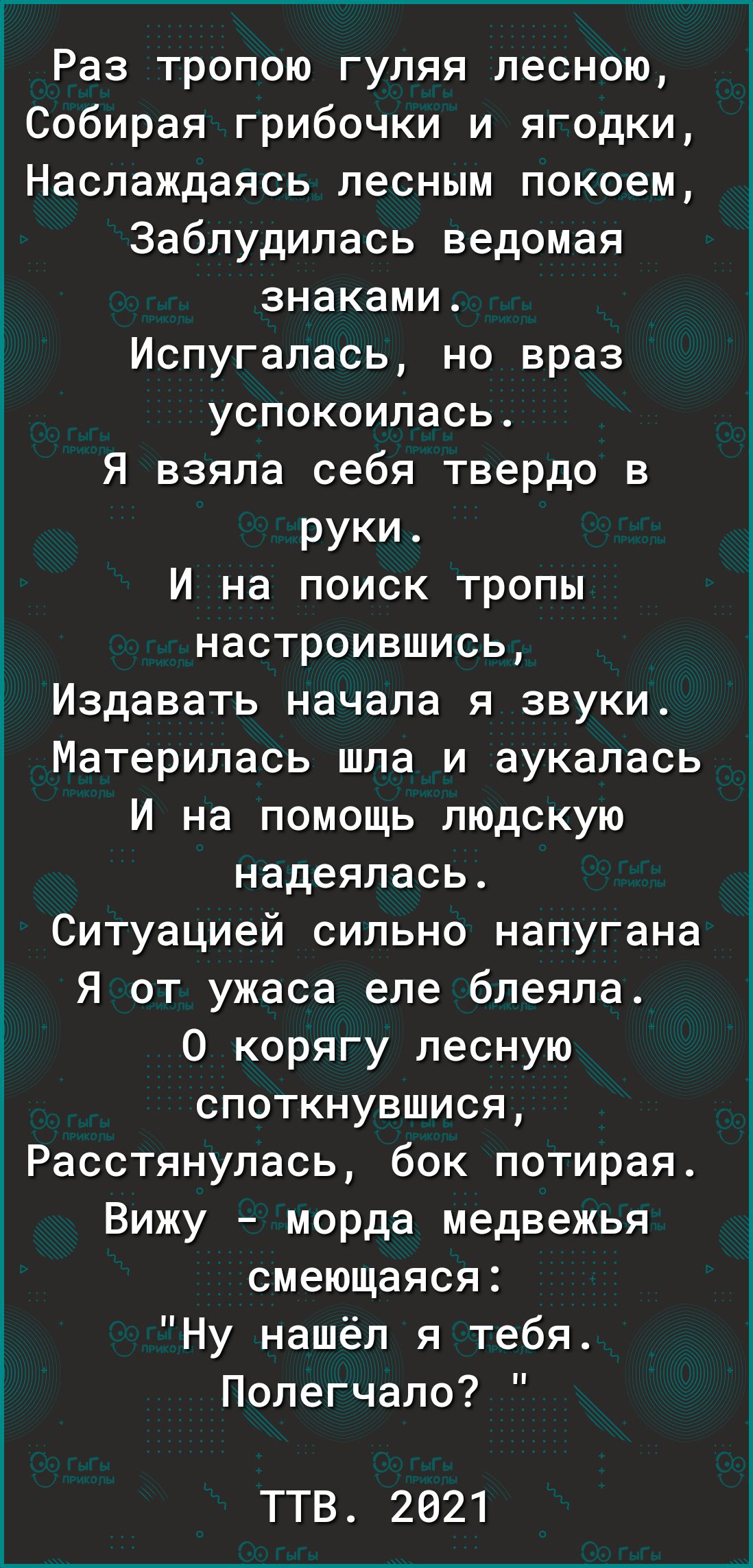 Раз тропою гуляя лесною Собирая грибочки и ягодки Наслаждаясь лесным покоем Заблудилась ведомая знаками Испугалась но враз успокоилась Я взяла себя твердо в руки И на поиск тропы настроившись Издавать начала я звуки Материлась шла и аукалась И на помощь людскую надеялась Ситуацией сильно напугана Я от ужаса еле блеяла 0 корягу лесную споткнувшися Расстянулась бок потирая Вижу морда медвежья смеюща