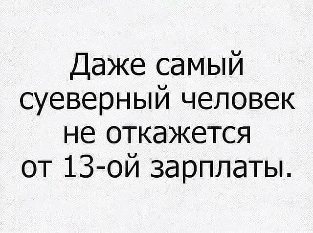 Даже самый суеверный человек не откажется от 13 ой зарплаты