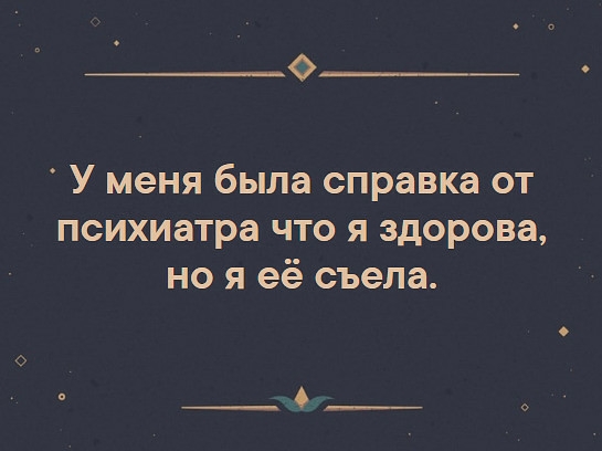 о__ У меня была справка от психиатра что я здорова но я её съела