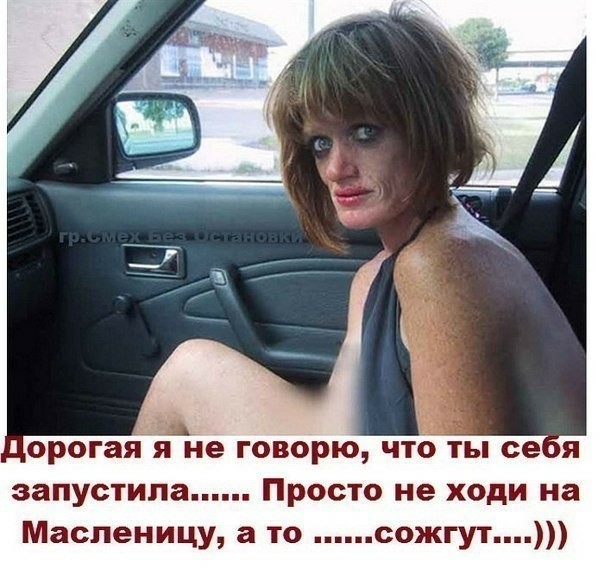 орога не говорю что ты се запустила Просто не ходи на Масленицу а то сожгут