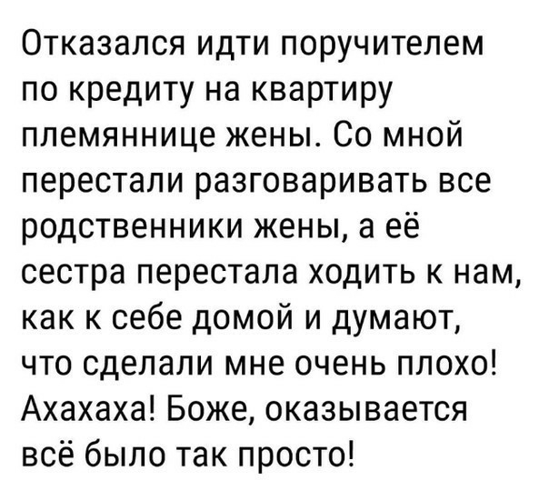 Отказался идти поручителем по кредиту на квартиру племяннице жены Со мной перестали разговаривать все родственники жены а её сестра перестала ходить к нам как к себе домой и думают что сделали мне очень плохо Ахахаха Боже оказывается всё было так просто