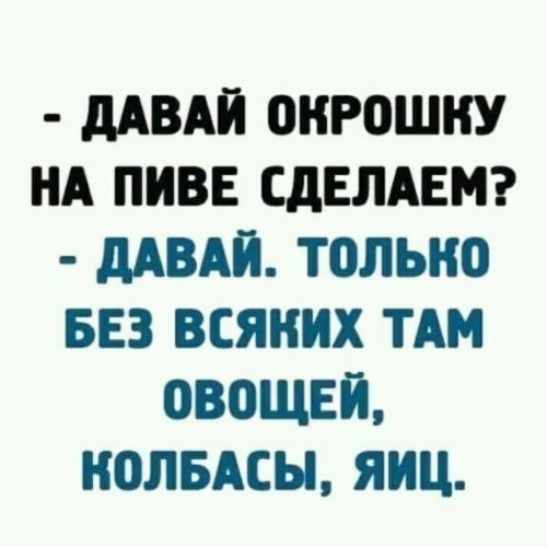 дАВАЙ ОНРОШНУ НА ПИВЕ СДЕЛАЕМ МВАЙ ТОЛЬКО БЕЗ ВСЯНИХ ТАМ ОВОЩЕЙ НОЛБАСЫ ЯИЦ