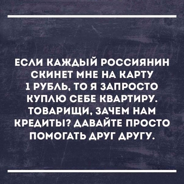 ЕСАИ КАЖАЫЙ россиянин скинвт мнв НА КАРТУ 1 РУБАЬ то я ЗАПРОСТО купю СЕБЕ КВАРТИРУ товмэищи ЗАЧЕМ НАМ КРЕАИТЫ ААВАЙТЕ просто ПОМОГАТЬ АРУГ АРУГУ