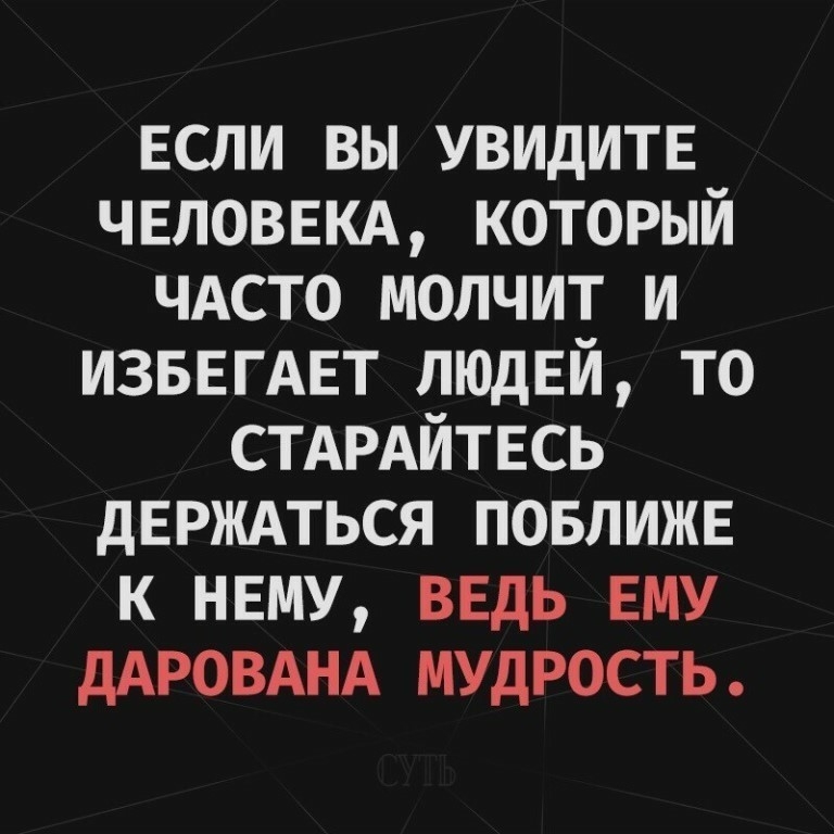 ЕСЛИ вы УВИДИТЕ ЧЕЛОВЕКА который ЧАСТО молчит и ИЗБЕГАЕТ лщдвй то СТАРАЙТЕСЬ дЕРЖАТЬСЯ повпижв к нвму ввдь ЕМУ дАРОВАНА мудрость