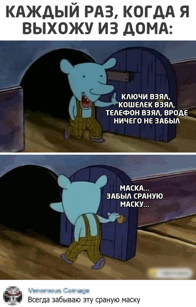 кдждый РАЗ когдА я ВЫХОЖУ ИЗ дОМА КЛЮЧИ ВЗЯЛ КОШЕЛЕК ВЗЯЛ ТЕЛЕФОН ВЗЯЛ ВРОДЕ НИЧЕГО НЕ ЗАБЫЛ МАСКА ЗАБЫЛ СРАНУЮ МАСКУ 1711 н 11 п ы п_ Всегда забываю эту сраную маску