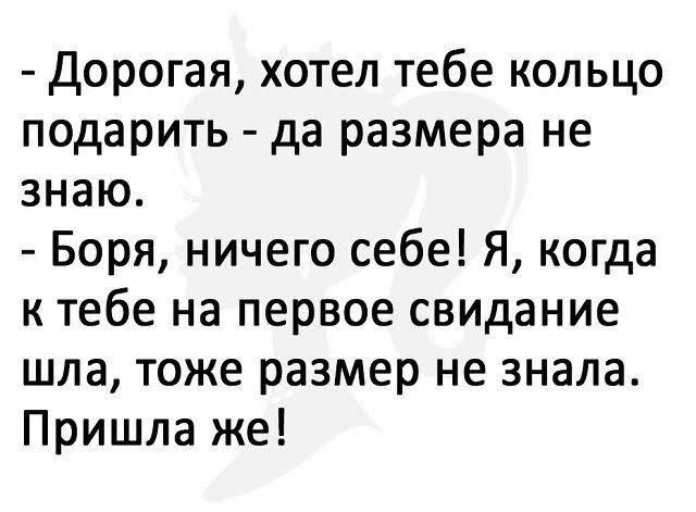 Дорогая хотел тебе кольцо подарить да размера не знаю Боря ничего себе Я когда к тебе на первое свидание шла тоже размер не знала Пришла же
