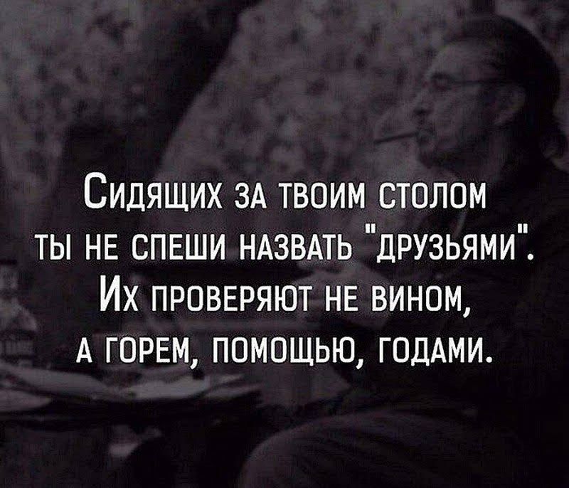 Сидящих ЗА твоим столом ты НЕ СПЕШИ НАЗВАТЬ друзьями Их проввряют НЕ вином А ГОРЕМ помощью ГОДАМИ