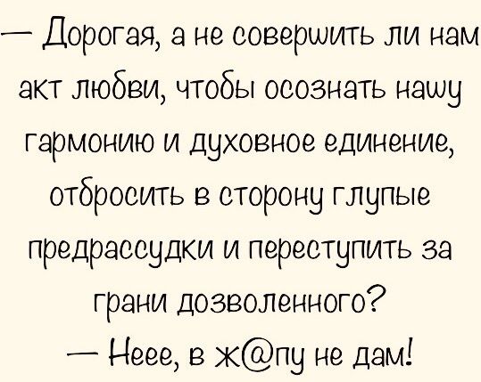 _ Дорогая а не совершить ли нам акт любви чтобы осознать нашу гармонию и духовное единение отбросить в сторону глупые предрассудки и переступить за грани дозволенного Неее в кпу не дам