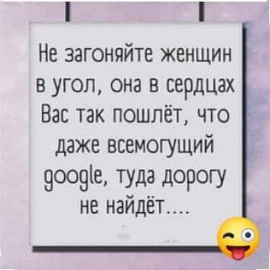 Не загоняйте женщин в угол она в сердцах Вас так пошлёт что даже всемогущий 9ш9іе туда дорогу не наидет_