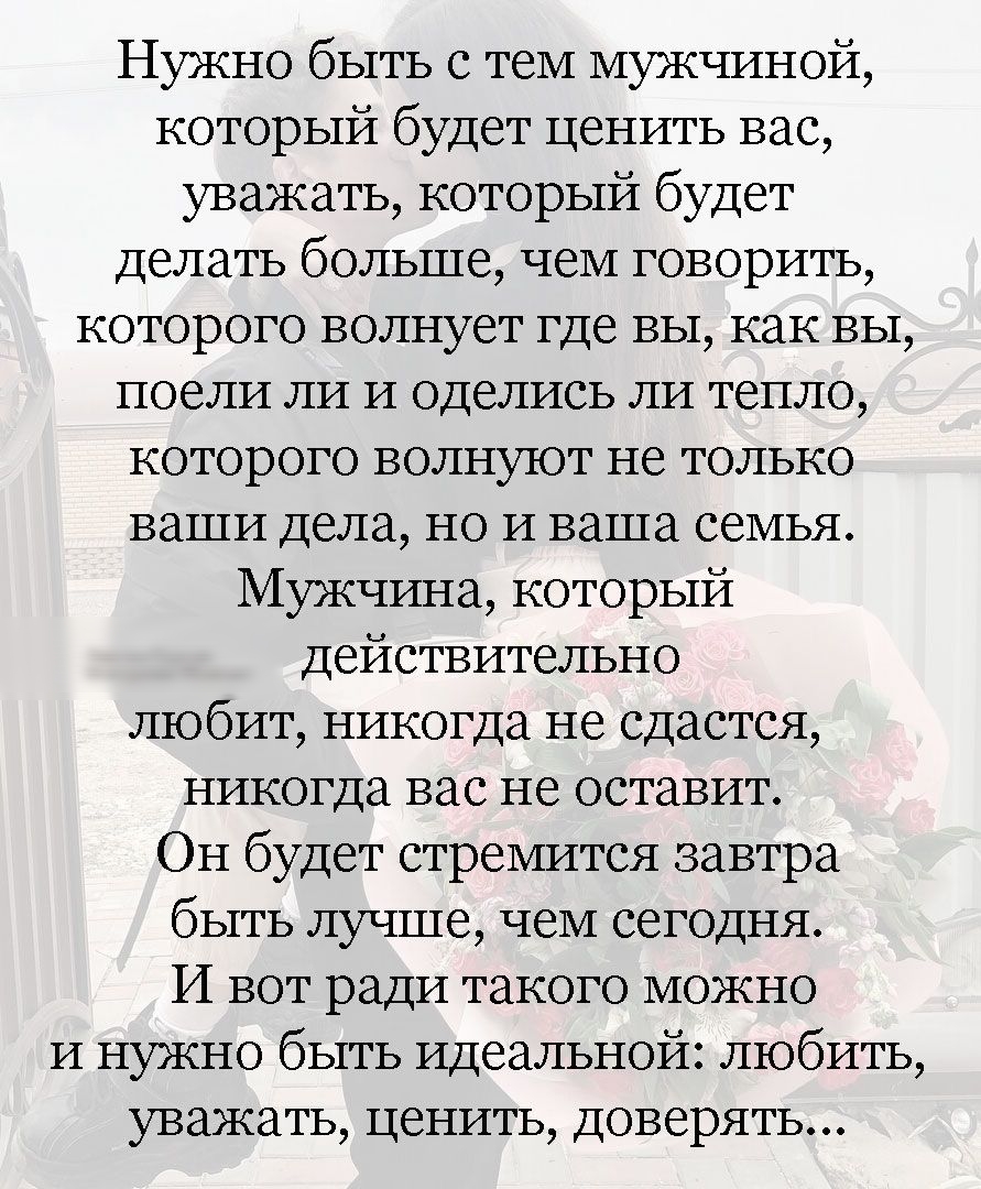 Нужно быть с тем мужчиной который будет ценить вас уважать который будет делать больше чем говорить которого волнует где вы как вы поели ли и оделись ли тепло которого волнуют не только ваши дела но и ваша семья Мужчина который Действительно любит никогда не сдастся никогда вас не оставит Он будет стремится завтра быть лучше чем сегодня И вот ради такого можно и нужно быть идеальной любить уважать