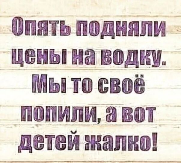 опять подняли цены на водку Мы то своё попили а вот детей жанна