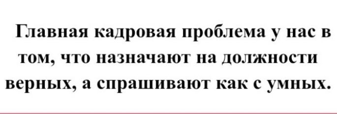 Главная кадровая проблема у нас в том что назначают на должности верных а спрашивают как с умных
