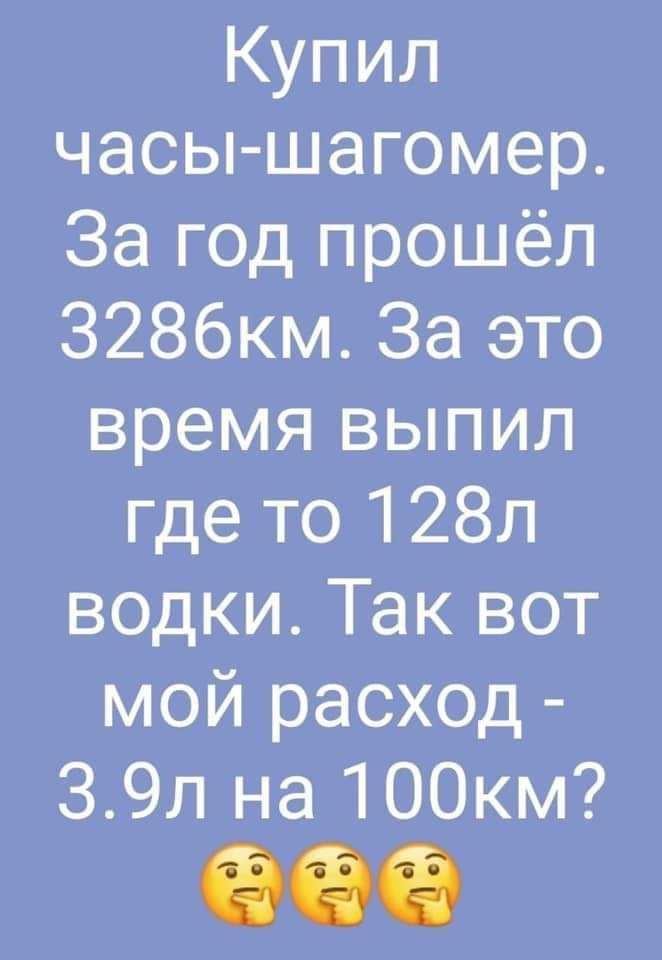 Купил часы шагомер За год прошёл 3286км За это время выпил где то 128л водки Так вот мой расход 39л на 1ООкм