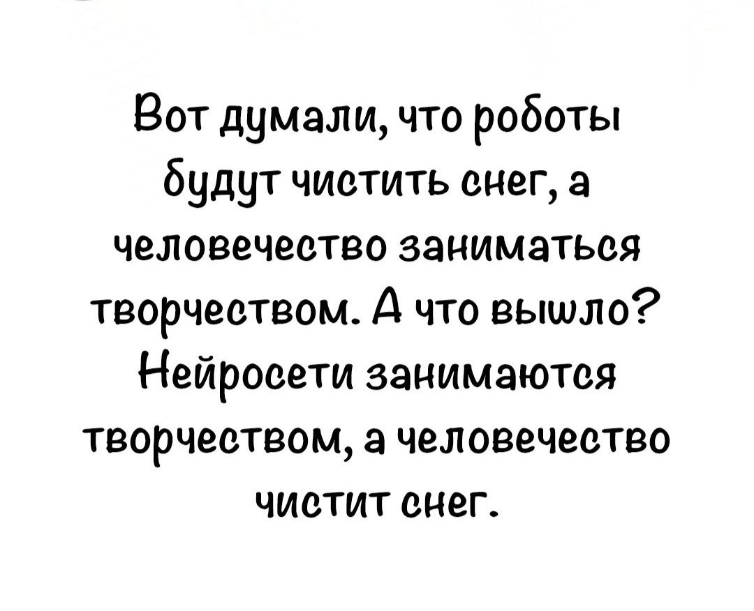 Вот думали что роботы будут чистить снег а человечество заниматься творчеством А что вышло Нейросети занимаются творчеством а человечество чистит снег