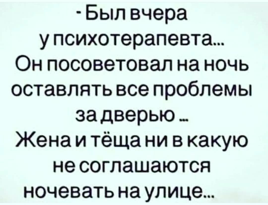 Был вчера упсихотерапевта Он посоветовал на ночь оставлять все проблемы за дверью _ Жена и тёща ни в какую не соглашаются ночевать на улице