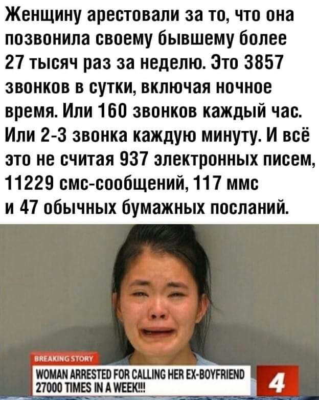 Женщину арестовали за то что она позвонила своему бывшему более 27 тысяч раз за неделю Это 3857 звонков в сутки включая ночное время Или 160 звонков каждый час Или 2 3 звонка каждую минуту И всё это не считая 937 электронных писем 11229 смс сообщений 117 ммс и 47 обычных бумажных посланий или РОПСАШМ6 НЕПЕХ ВОУРШБЮ ПИОПМЕЗПАШЕБЩ 4
