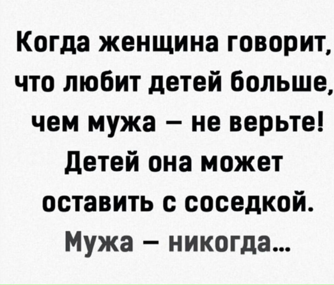 Когда женщина говорит что любит детей больше чем мужа не верьте Детей она может оставить с соседкой Мужа никогда