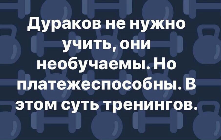 дураков не нужно учить они необучаемы Но платежеспособны В этом суть тренингов