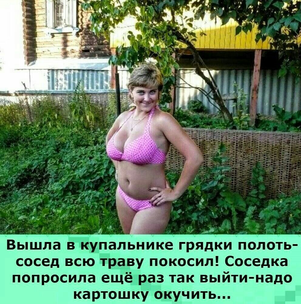 и Вышла в купальнике грядки полоть сосед всю траву покосил Соседка попросила ещё раз так выйти надо картошку окучить