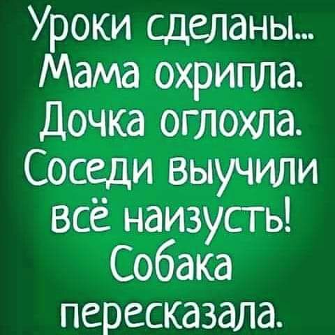 Уроки сделаны Мама охрипла Дочка оглохла Соседи выучили всё наизусть Собака пересказала