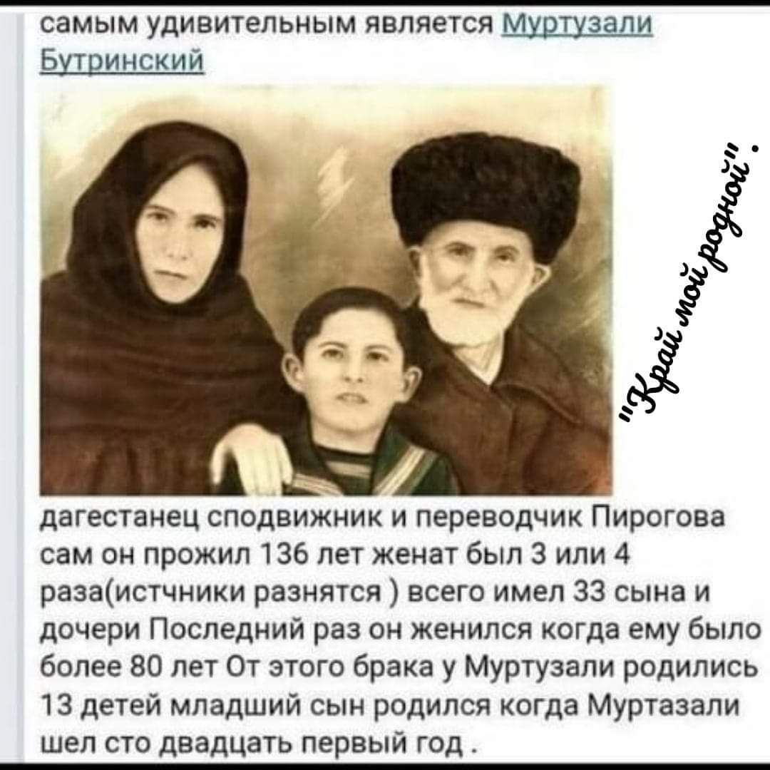 самым удивительным является Мурцзади Бутринский дагестанец сподвижник и переводчик Пирогова сам он прожил 136 лет женат был 3 или 4 разаистчники разнятся всего имел 33 сына и дочери Последний раз он женился когда ему было более 80 лет От этого брака у Муртузали родились 13 детей младший сын родился когда Муртазали шел сто двадцать первый год
