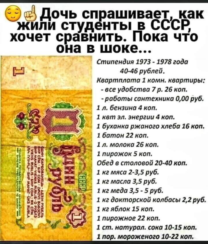 очь сп ашивает как жёъзіди студ нты в СССР хочет сравнить Пока что она в шоке Стипендия 1973 1978 годи 40 46 рублей Каартплата 1 комн квартиры все удобства 7 р 26 коп роботы сантехника 000 руб 1 л бензина коп 1 кат эл энергии 4 коп 1 буханка ржаного хлеба 16 коп 1 батон 22 коп 1 л молоко 26 коп 1 пирожок 5 коп обед в столовой 2040 коп 1 кг мясо 2 З5 руб 1 кг масло 35 руб 1 кг меда 35 5 руб 1 кг до
