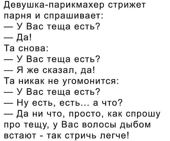 Девушка парикмахер стрижет парня и спрашивает У Вас теща есть Да Та снова У Вас теща есть Я же сказал да Та никак не угомонится У Вас теща есть Ну есть есть а что Да ни что просто как спрошу про тещу у Вас волосы дыбом встают так стричь легче