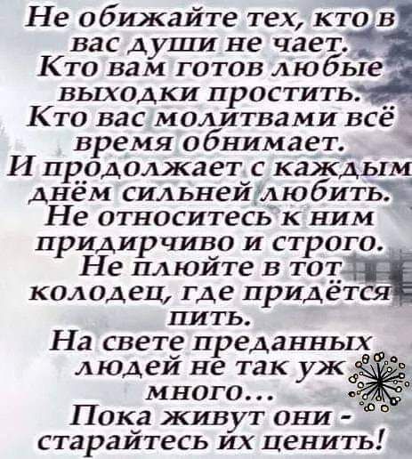 Не обижайте тех ктов вас души не чает _ Кто вам готов любые вых0дки простить _ Кто вас молитвами все время обнимает И продолжает с каждым днём сидьнейргюбить Не относитесь к ним придирчиво и строго Не плюйте в тот колодец где придет пить На свете преданныхв людеи не так ужаЭ много Пока живут они старайтесь их ценить ду о